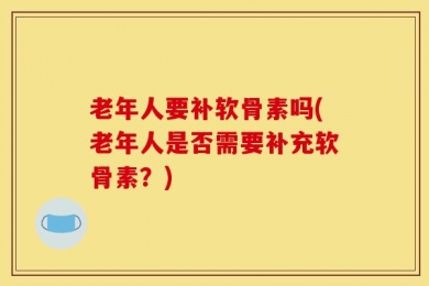 老年人要补软骨素吗(老年人是否需要补充软骨素？)