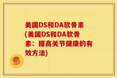 美国DS和DA软骨素(美国DS和DA软骨素：提高关节健康的有效方法)