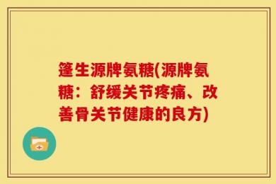 篷生源牌氨糖(源牌氨糖：舒缓关节疼痛、改善骨关节健康的良方)