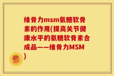 维骨力msm氨糖软骨素的作用(提高关节健康水平的氨糖软骨素合成品——维骨力MSM)