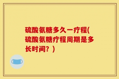 硫酸氨糖多久一疗程(硫酸氨糖疗程周期是多长时间？)