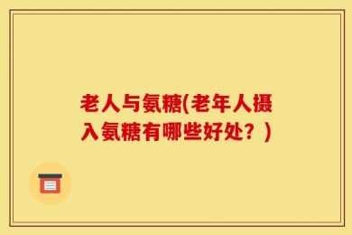 老人与氨糖(老年人摄入氨糖有哪些好处？)