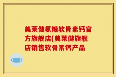 美莱健氨糖软骨素钙官方旗舰店(美莱健旗舰店销售软骨素钙产品