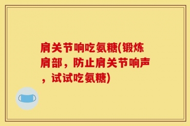 肩关节响吃氨糖(锻炼肩部，防止肩关节响声，试试吃氨糖)