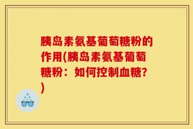 胰岛素氨基葡萄糖粉的作用(胰岛素氨基葡萄糖粉：如何控制血糖？)