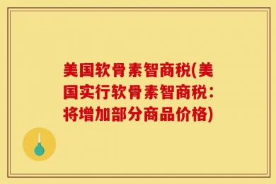 美国软骨素智商税(美国实行软骨素智商税：将增加部分商品价格)