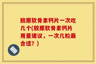 胶原软骨素钙片一次吃几个(胶原软骨素钙片用量建议，一次几粒最合适？)