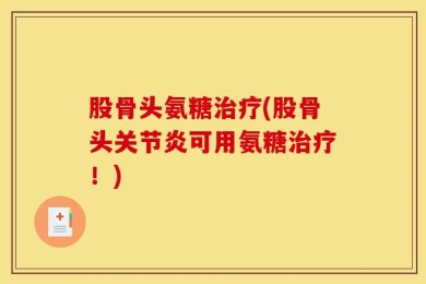 股骨头氨糖治疗(股骨头关节炎可用氨糖治疗！)