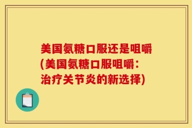 美国氨糖口服还是咀嚼(美国氨糖口服咀嚼：治疗关节炎的新选择)