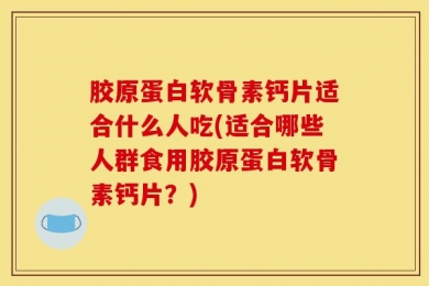 胶原蛋白软骨素钙片适合什么人吃(适合哪些人群食用胶原蛋白软骨素钙片？)