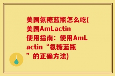 美国氨糖蓝瓶怎么吃(美国AmLactin使用指南：使用AmLactin“氨糖蓝瓶”的正确方法)