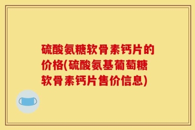 硫酸氨糖软骨素钙片的价格(硫酸氨基葡萄糖软骨素钙片售价信息)