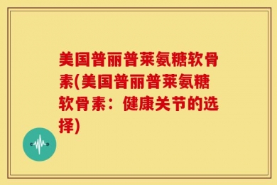 美国普丽普莱氨糖软骨素(美国普丽普莱氨糖软骨素：健康关节的选择)
