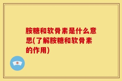 胺糖和软骨素是什么意思(了解胺糖和软骨素的作用)
