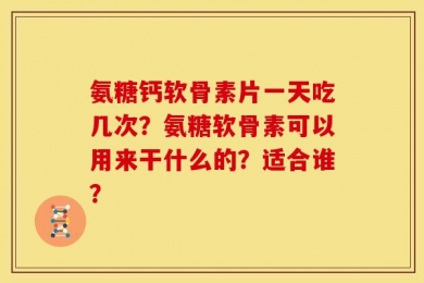 氨糖钙软骨素片一天吃几次？氨糖软骨素可以用来干什么的？适合谁？