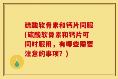 硫酸软骨素和钙片同服(硫酸软骨素和钙片可同时服用，有哪些需要注意的事项？)