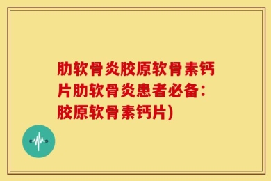 肋软骨炎胶原软骨素钙片肋软骨炎患者必备：胶原软骨素钙片)