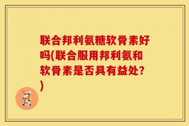 联合邦利氨糖软骨素好吗(联合服用邦利氨和软骨素是否具有益处？)