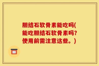胆结石软骨素能吃吗(能吃胆结石软骨素吗？使用前需注意这些。)