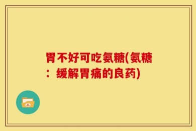 胃不好可吃氨糖(氨糖：缓解胃痛的良药)