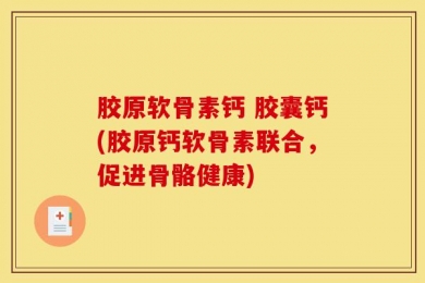 胶原软骨素钙 胶囊钙(胶原钙软骨素联合，促进骨骼健康)