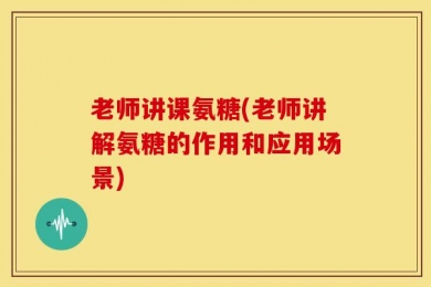 老师讲课氨糖(老师讲解氨糖的作用和应用场景)