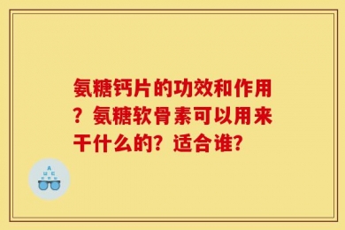 氨糖钙片的功效和作用？氨糖软骨素可以用来干什么的？适合谁？