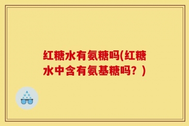 红糖水有氨糖吗(红糖水中含有氨基糖吗？)