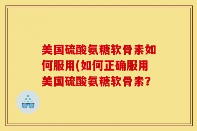 美国硫酸氨糖软骨素如何服用(如何正确服用美国硫酸氨糖软骨素？