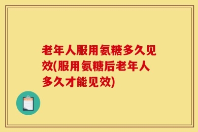 老年人服用氨糖多久见效(服用氨糖后老年人多久才能见效)