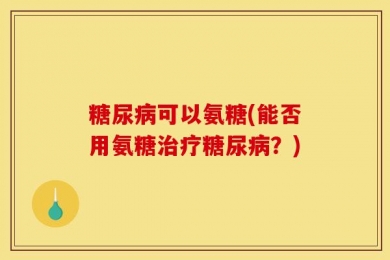 糖尿病可以氨糖(能否用氨糖治疗糖尿病？)