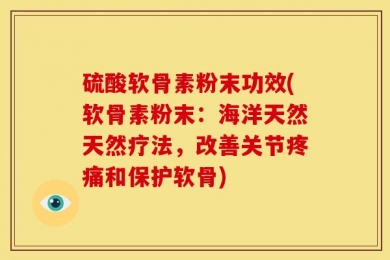 硫酸软骨素粉末功效(软骨素粉末：海洋天然天然疗法，改善关节疼痛和保护软骨)