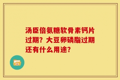 汤臣倍氨糖软骨素钙片过期？大豆卵磷脂过期还有什么用途？