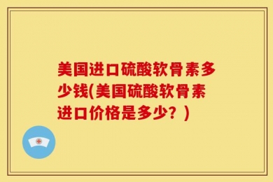 美国进口硫酸软骨素多少钱(美国硫酸软骨素进口价格是多少？)