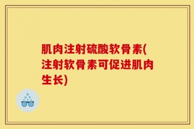 肌肉注射硫酸软骨素(注射软骨素可促进肌肉生长)