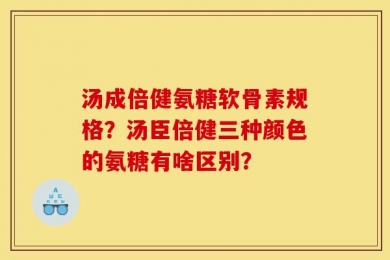 汤成倍健氨糖软骨素规格？汤臣倍健三种颜色的氨糖有啥区别？