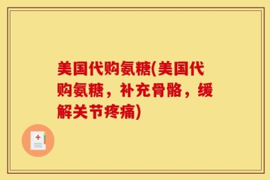 美国代购氨糖(美国代购氨糖，补充骨骼，缓解关节疼痛)