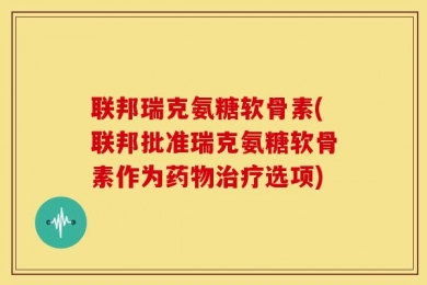 联邦瑞克氨糖软骨素(联邦批准瑞克氨糖软骨素作为药物治疗选项)