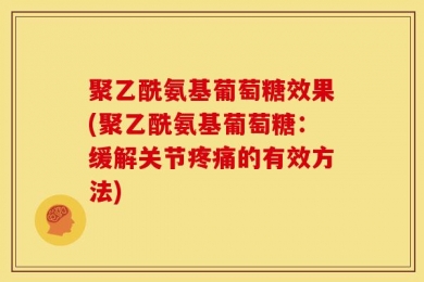聚乙酰氨基葡萄糖效果(聚乙酰氨基葡萄糖：缓解关节疼痛的有效方法)