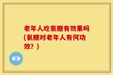 老年人吃氨糖有效果吗(氨糖对老年人有何功效？)