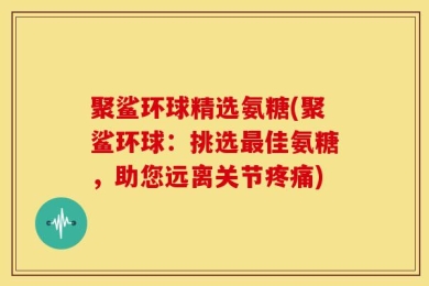 聚鲨环球精选氨糖(聚鲨环球：挑选最佳氨糖，助您远离关节疼痛)
