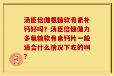 汤臣倍健氨糖软骨素补钙好吗？汤臣倍健健力多氨糖软骨素钙片一般适合什么情况下吃的啊？