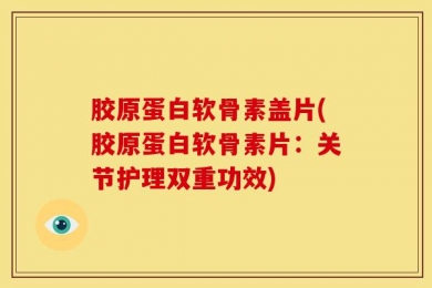 胶原蛋白软骨素盖片(胶原蛋白软骨素片：关节护理双重功效)