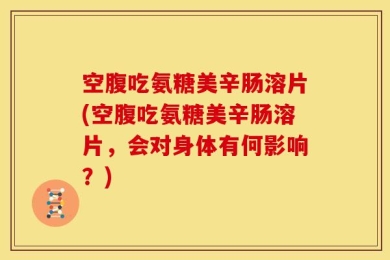 空腹吃氨糖美辛肠溶片(空腹吃氨糖美辛肠溶片，会对身体有何影响？)