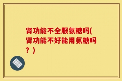 肾功能不全服氨糖吗(肾功能不好能用氨糖吗？)