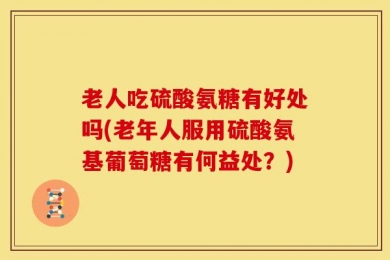 老人吃硫酸氨糖有好处吗(老年人服用硫酸氨基葡萄糖有何益处？)