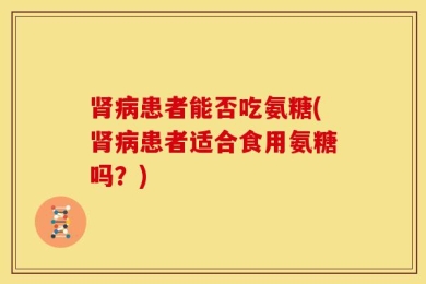 肾病患者能否吃氨糖(肾病患者适合食用氨糖吗？)