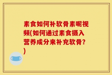 素食如何补软骨素呢视频(如何通过素食摄入营养成分来补充软骨？)