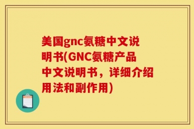 美国gnc氨糖中文说明书(GNC氨糖产品中文说明书，详细介绍用法和副作用)