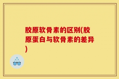 胶原软骨素的区别(胶原蛋白与软骨素的差异)